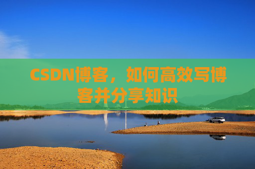 CSDN博客,如何高效写博客并分享知识 CSDN博客,如何高效写博客并分享知识